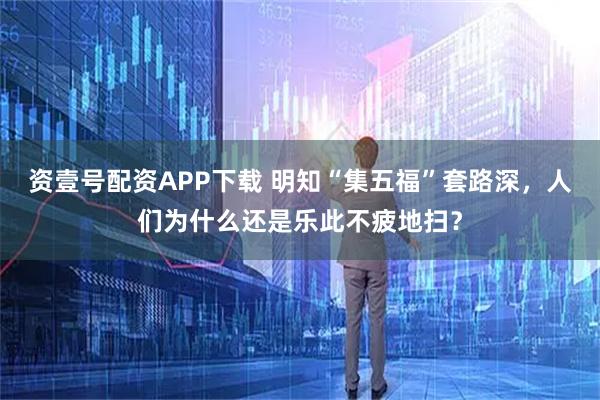 资壹号配资APP下载 明知“集五福”套路深，人们为什么还是乐此不疲地扫？