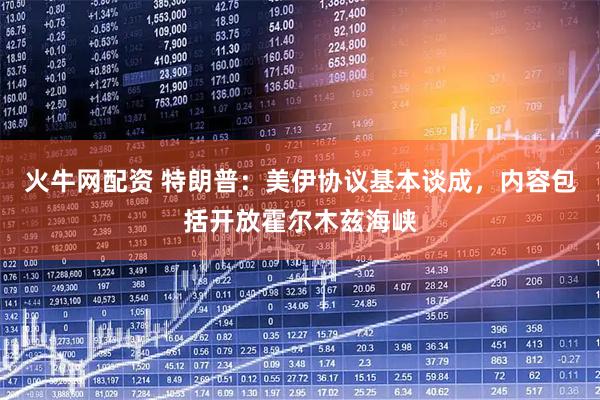火牛网配资 特朗普：美伊协议基本谈成，内容包括开放霍尔木兹海峡