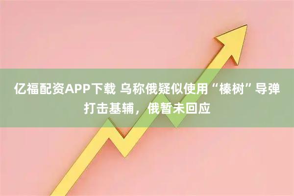 亿福配资APP下载 乌称俄疑似使用“榛树”导弹打击基辅，俄暂未回应