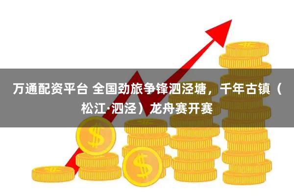 万通配资平台 全国劲旅争锋泗泾塘，千年古镇（松江·泗泾）龙舟赛开赛