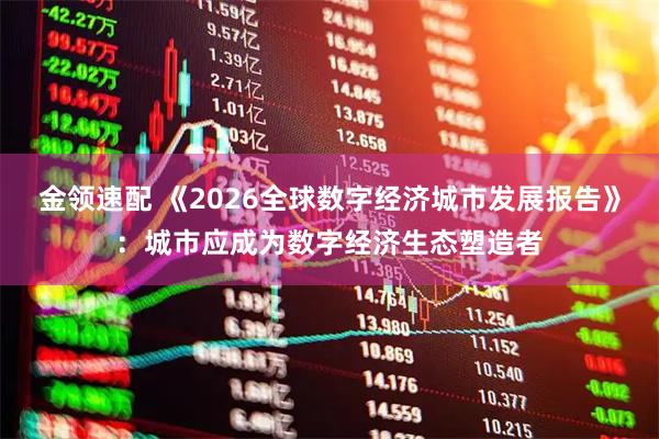 金领速配 《2026全球数字经济城市发展报告》：城市应成为数字经济生态塑造者