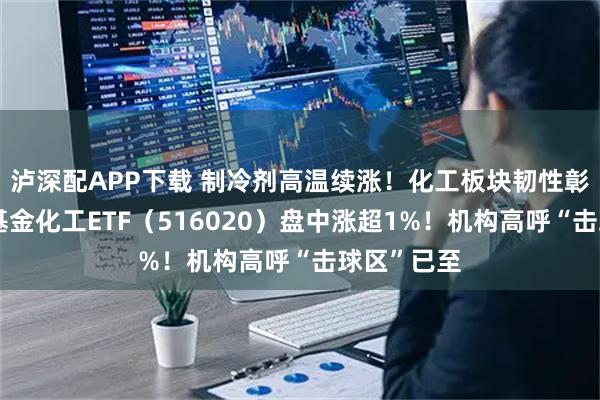 泸深配APP下载 制冷剂高温续涨!化工板块韧性彰显,华宝基金化工ETF(516020)盘中涨超1%!机构高呼“击球区”已至