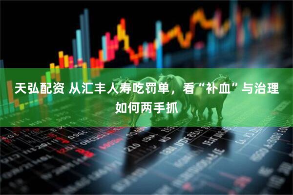 天弘配资 从汇丰人寿吃罚单,看“补血”与治理如何两手抓