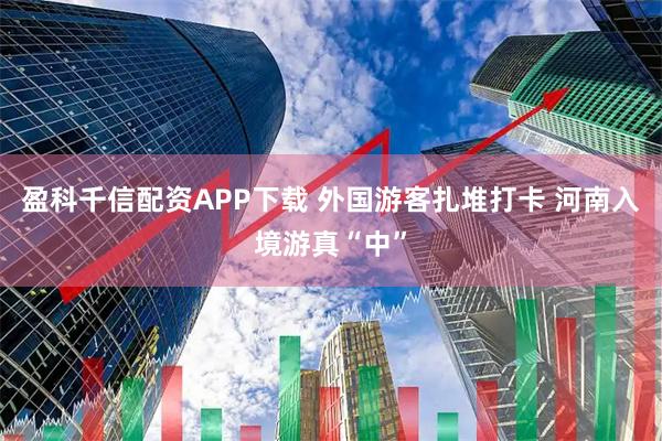 盈科千信配资APP下载 外国游客扎堆打卡 河南入境游真“中”