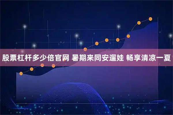 股票杠杆多少倍官网 暑期来同安遛娃 畅享清凉一夏