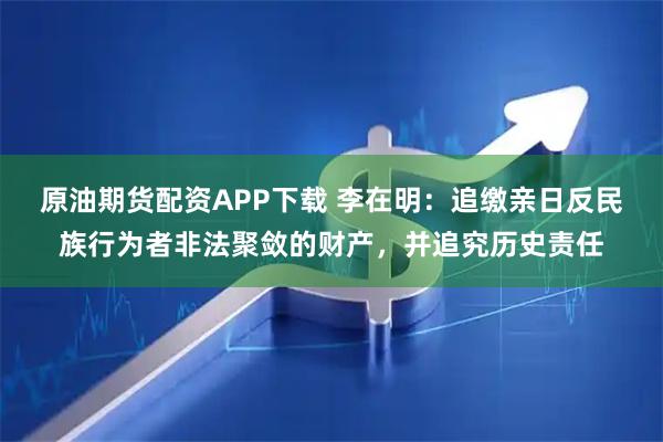 原油期货配资APP下载 李在明：追缴亲日反民族行为者非法聚敛的财产，并追究历史责任
