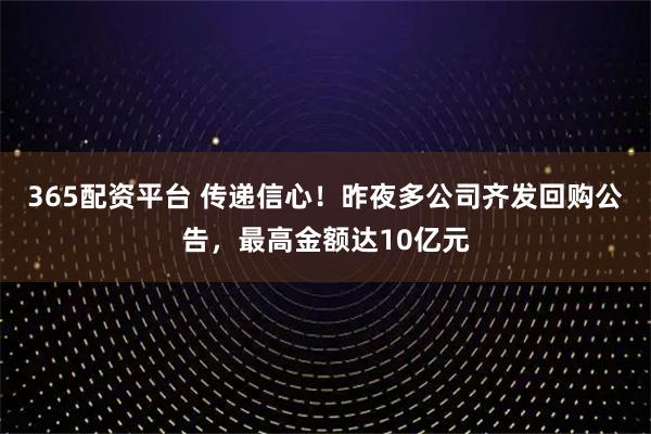 365配资平台 传递信心!昨夜多公司齐发回购公告,最高金额达10亿元