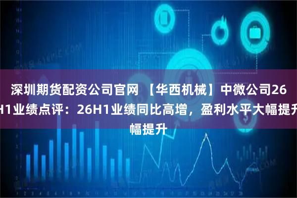 深圳期货配资公司官网 【华西机械】中微公司26H1业绩点评：26H1业绩同比高增，盈利水平大幅提升