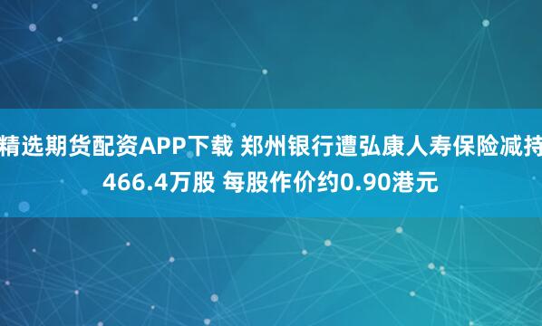 精选期货配资APP下载 郑州银行遭弘康人寿保险减持466.4万股 每股作价约0.90港元