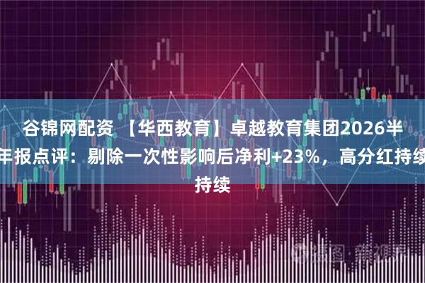 谷锦网配资 【华西教育】卓越教育集团2026半年报点评：剔除一次性影响后净利+23%，高分红持续