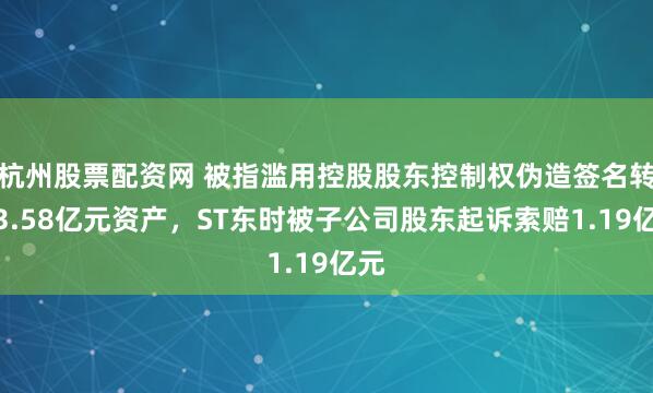 杭州股票配资网 被指滥用控股股东控制权伪造签名转移3.58亿元资产，ST东时被子公司股东起诉索赔1.19亿元
