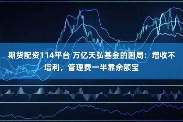 期货配资114平台 万亿天弘基金的困局：增收不增利，管理费一半靠余额宝