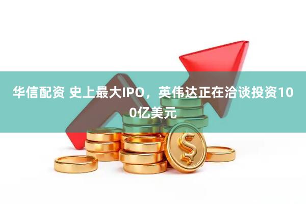 华信配资 史上最大IPO，英伟达正在洽谈投资100亿美元