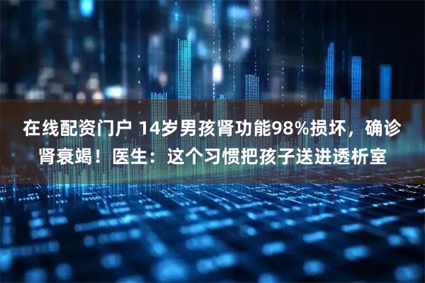 在线配资门户 14岁男孩肾功能98%损坏，确诊肾衰竭！医生：这个习惯把孩子送进透析室
