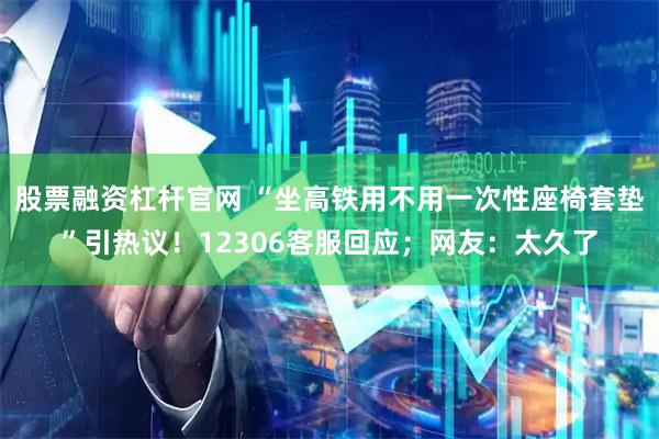 股票融资杠杆官网 “坐高铁用不用一次性座椅套垫”引热议！12306客服回应；网友：太久了